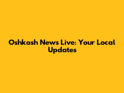 Oshkosh News Live: Your Local Updates