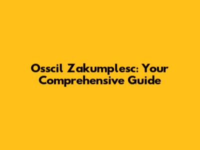 Osscil Zakumplesc: Your Comprehensive Guide