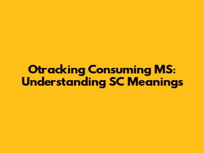 Otracking Consuming MS: Understanding SC Meanings