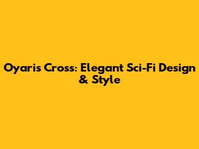 Oyaris Cross: Elegant Sci-Fi Design & Style