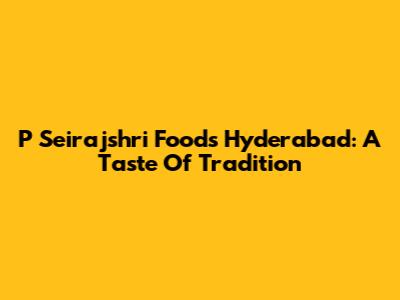 P Seirajshri Foods Hyderabad: A Taste Of Tradition