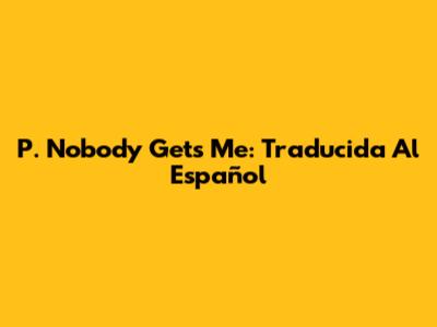 P. Nobody Gets Me: Traducida Al Español