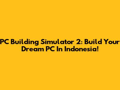 PC Building Simulator 2: Build Your Dream PC In Indonesia!