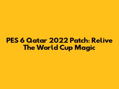 PES 6 Qatar 2022 Patch: Relive The World Cup Magic