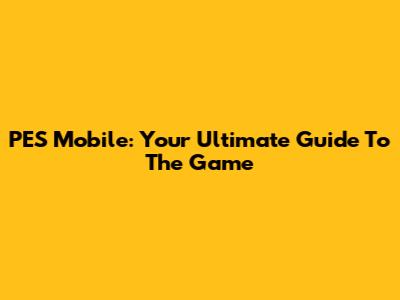 PES Mobile: Your Ultimate Guide To The Game