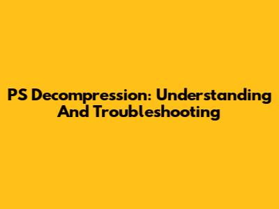 PS Decompression: Understanding And Troubleshooting