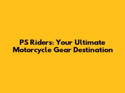 PS Riders: Your Ultimate Motorcycle Gear Destination