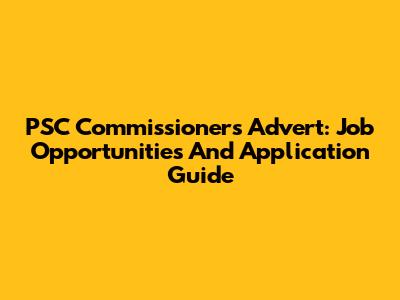 PSC Commissioners Advert: Job Opportunities And Application Guide