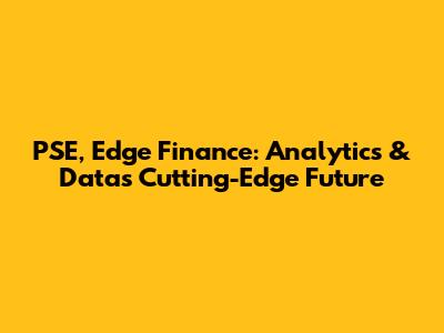 PSE, Edge Finance: Analytics & Data's Cutting-Edge Future