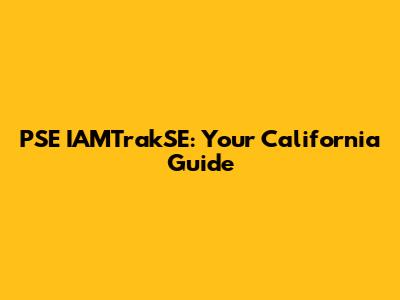 PSE IAMTrakSE: Your California Guide