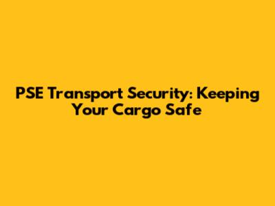 PSE Transport Security: Keeping Your Cargo Safe