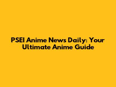 PSEI Anime News Daily: Your Ultimate Anime Guide