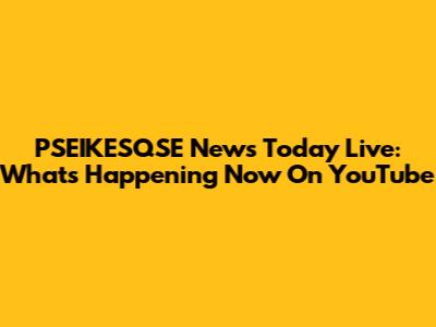 PSEIKESQSE News Today Live: What's Happening Now On YouTube