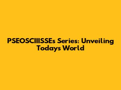 PSEOSCIIISSE's Series: Unveiling Today's World