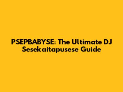 PSEPBABYSE: The Ultimate DJ Sesekaitapusese Guide