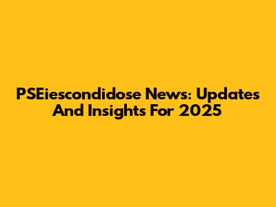 PSEiescondidose News: Updates And Insights For 2025