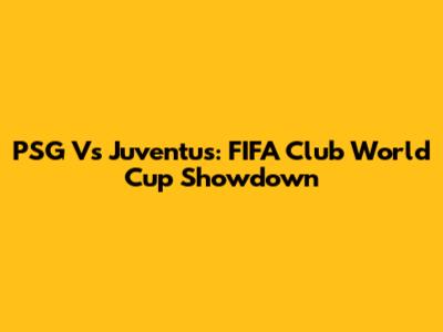 PSG Vs Juventus: FIFA Club World Cup Showdown