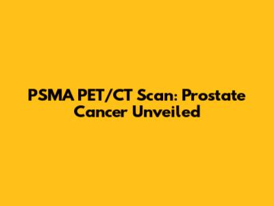 PSMA PET/CT Scan: Prostate Cancer Unveiled