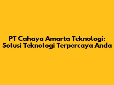 PT Cahaya Amarta Teknologi: Solusi Teknologi Terpercaya Anda