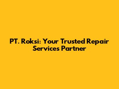 PT. Roksi: Your Trusted Repair Services Partner