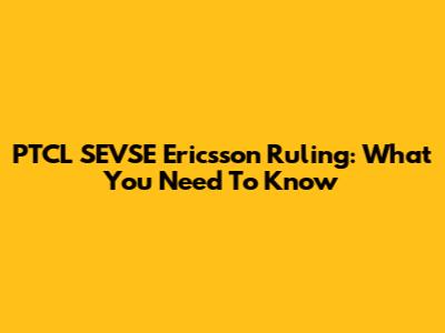 PTCL SEVSE Ericsson Ruling: What You Need To Know