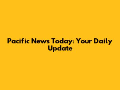 Pacific News Today: Your Daily Update