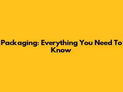 Packaging: Everything You Need To Know