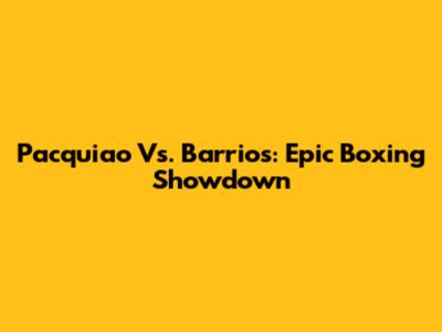 Pacquiao Vs. Barrios: Epic Boxing Showdown