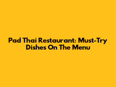 Pad Thai Restaurant: Must-Try Dishes On The Menu
