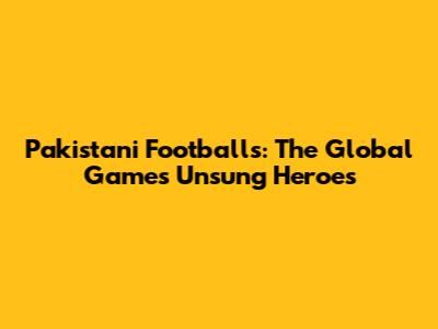 Pakistani Footballs: The Global Game's Unsung Heroes