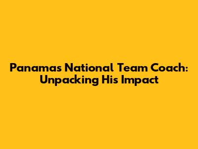 Panama's National Team Coach: Unpacking His Impact
