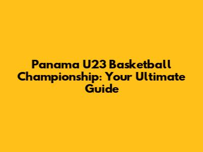 Panama U23 Basketball Championship: Your Ultimate Guide