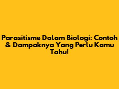 Parasitisme Dalam Biologi: Contoh & Dampaknya Yang Perlu Kamu Tahu!