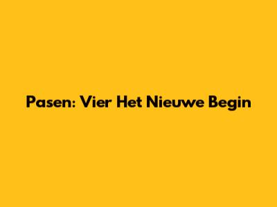 Pasen: Vier Het Nieuwe Begin