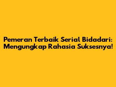 Pemeran Terbaik Serial Bidadari: Mengungkap Rahasia Suksesnya!