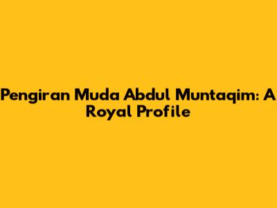 Pengiran Muda Abdul Muntaqim: A Royal Profile