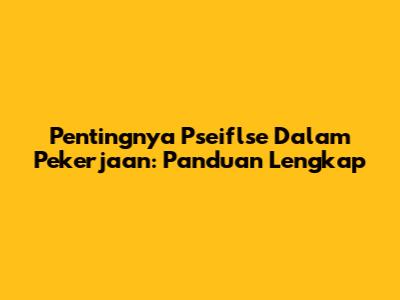 Pentingnya Pseiflse Dalam Pekerjaan: Panduan Lengkap