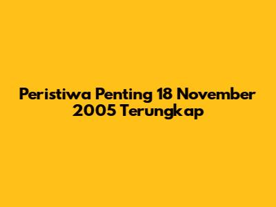 Peristiwa Penting 18 November 2005 Terungkap