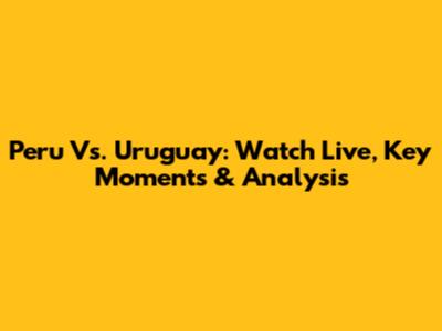Peru Vs. Uruguay: Watch Live, Key Moments & Analysis
