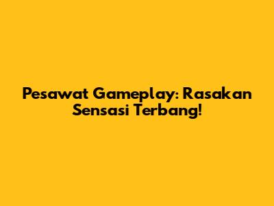 Pesawat Gameplay: Rasakan Sensasi Terbang!