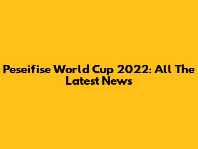 Peseifise World Cup 2022: All The Latest News