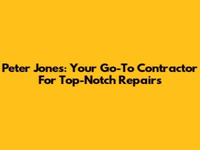 Peter Jones: Your Go-To Contractor For Top-Notch Repairs