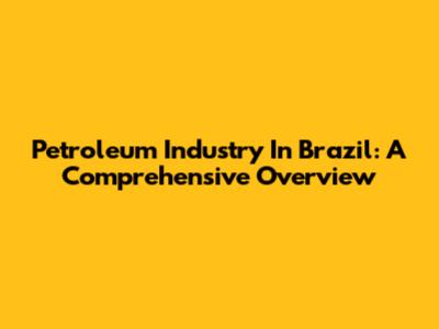 Petroleum Industry In Brazil: A Comprehensive Overview
