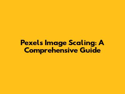 Pexels Image Scaling: A Comprehensive Guide