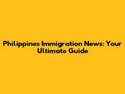Philippines Immigration News: Your Ultimate Guide