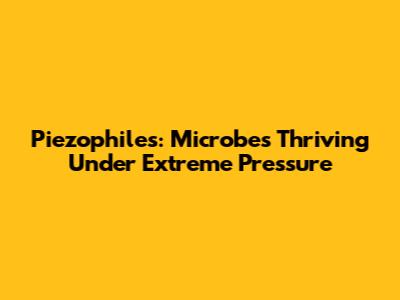Piezophiles: Microbes Thriving Under Extreme Pressure