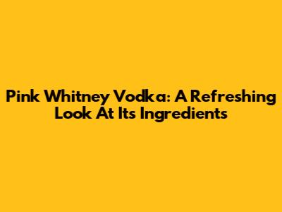 Pink Whitney Vodka: A Refreshing Look At Its Ingredients
