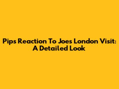 Pips' Reaction To Joe's London Visit: A Detailed Look