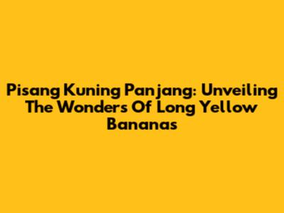 Pisang Kuning Panjang: Unveiling The Wonders Of Long Yellow Bananas