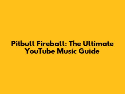 Pitbull Fireball: The Ultimate YouTube Music Guide